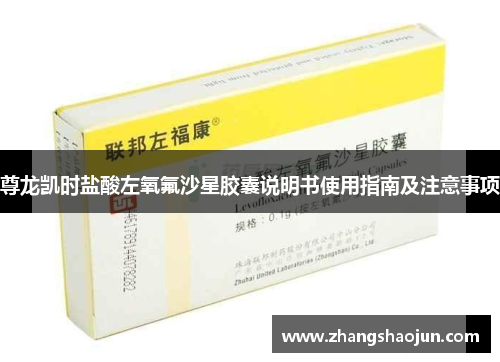 尊龙凯时盐酸左氧氟沙星胶囊说明书使用指南及注意事项
