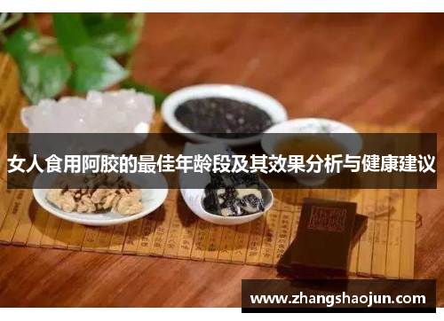 女人食用阿胶的最佳年龄段及其效果分析与健康建议
