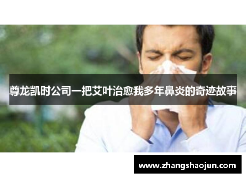 尊龙凯时公司一把艾叶治愈我多年鼻炎的奇迹故事