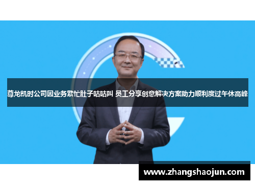 尊龙凯时公司因业务繁忙肚子咕咕叫 员工分享创意解决方案助力顺利度过午休高峰
